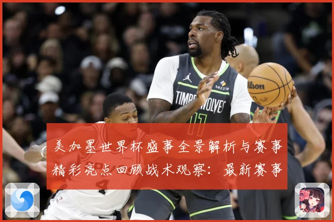 美加墨世界杯盛事全景解析与赛事精彩亮点回顾战术观察：最新赛事动态与深度分析
