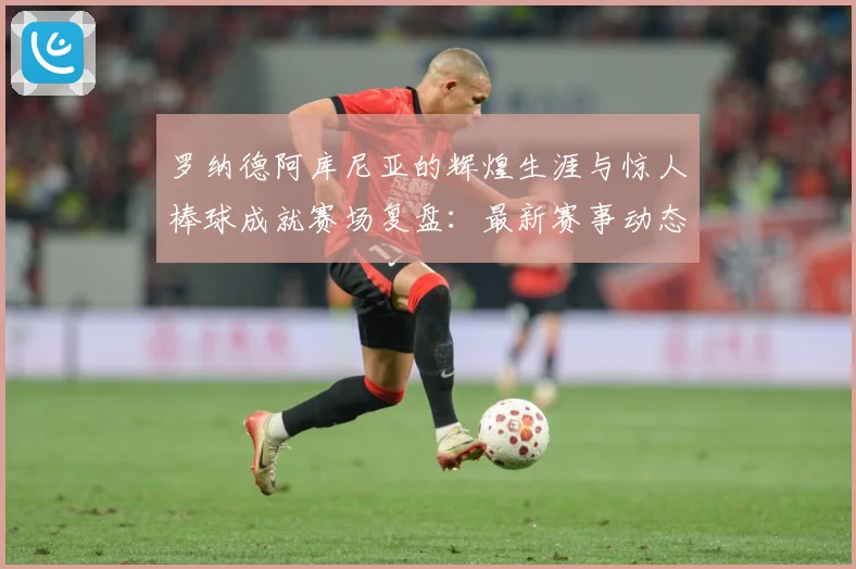 罗纳德阿库尼亚的辉煌生涯与惊人棒球成就赛场复盘：最新赛事动态与深度分析