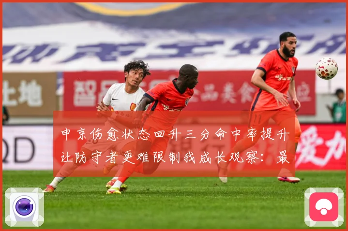 申京伤愈状态回升三分命中率提升让防守者更难限制我成长观察：最新赛事动态与深度分析