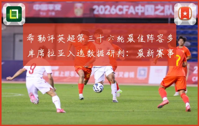 希勒评英超第三十六轮最佳阵容多库席拉亚入选数据研判：最新赛事动态与深度分析
