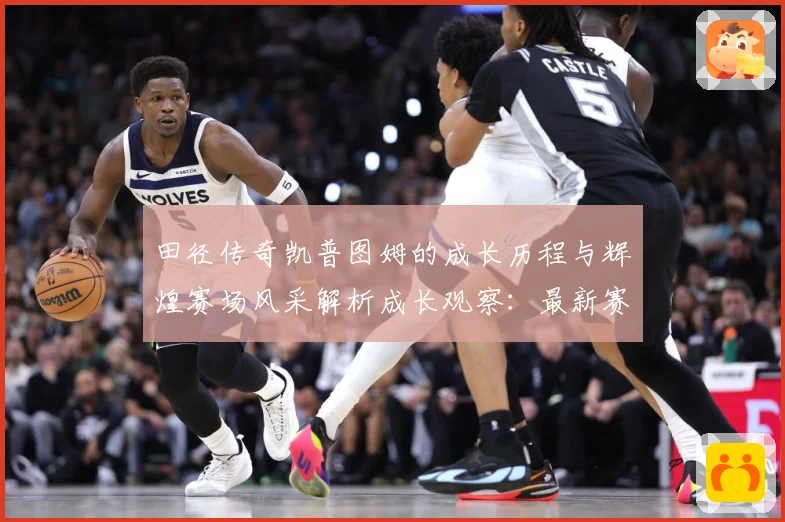 田径传奇凯普图姆的成长历程与辉煌赛场风采解析成长观察：最新赛事动态与深度分析