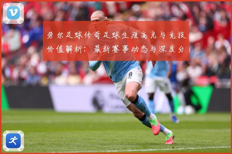 劳尔足球传奇足球生涯高光与竞技价值解析：最新赛事动态与深度分析