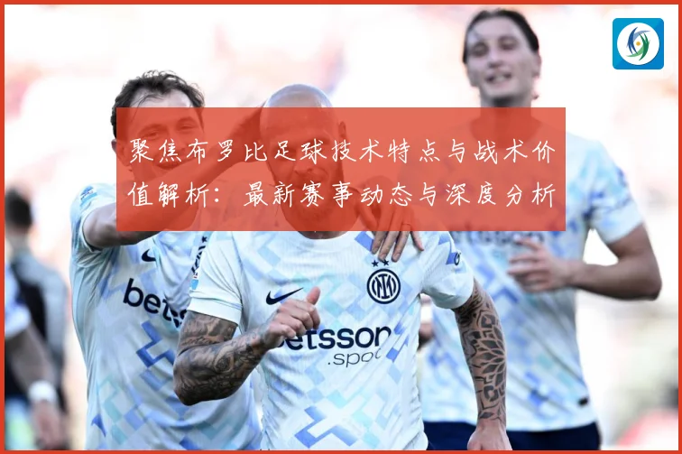 聚焦布罗比足球技术特点与战术价值解析：最新赛事动态与深度分析