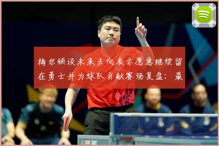 梅尔顿谈未来去向表示愿意继续留在勇士并为球队贡献赛场复盘：最新赛事动态与深度分析