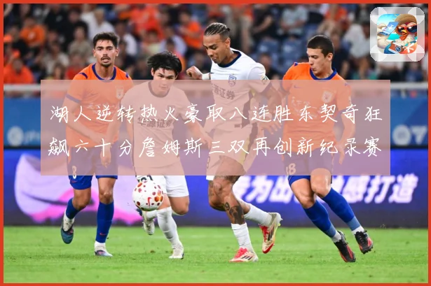 湖人逆转热火豪取八连胜东契奇狂飙六十分詹姆斯三双再创新纪录赛场复盘：最新赛事动态与深度分析