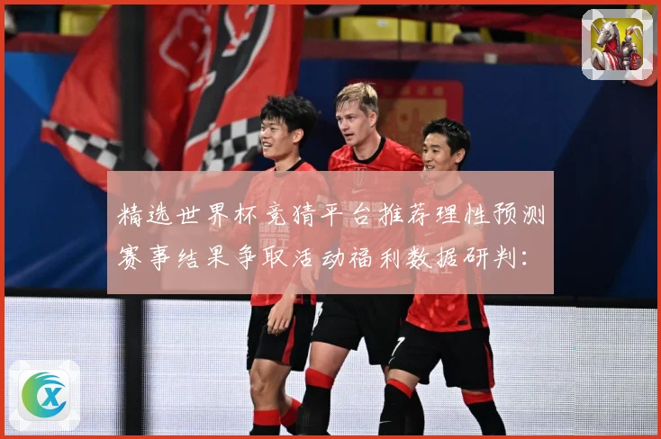 精选世界杯竞猜平台推荐理性预测赛事结果争取活动福利数据研判：最新赛事动态与深度分析