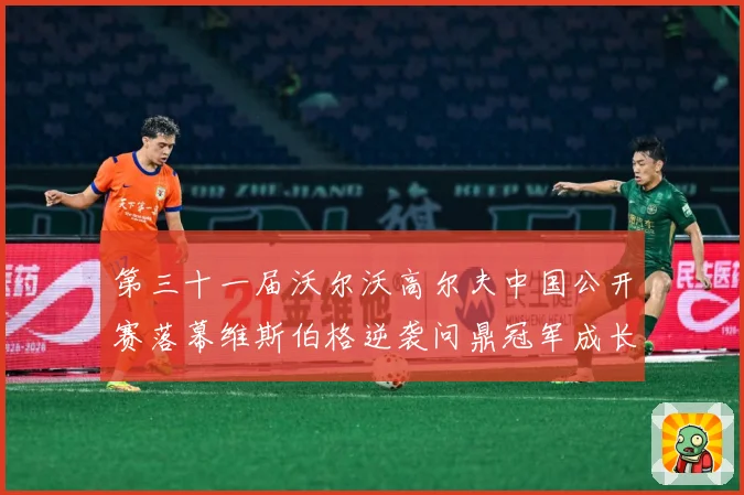 第三十一届沃尔沃高尔夫中国公开赛落幕维斯伯格逆袭问鼎冠军成长观察：最新赛事动态与深度分析
