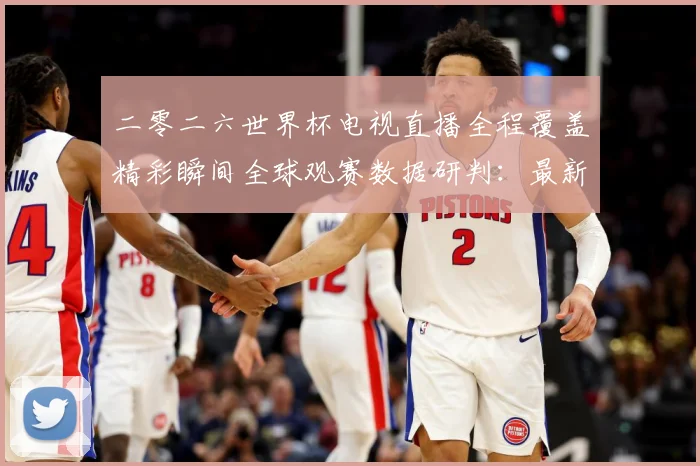 二零二六世界杯电视直播全程覆盖精彩瞬间全球观赛数据研判：最新赛事动态与深度分析