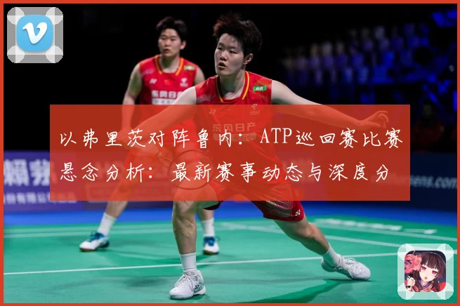以弗里茨对阵鲁内：ATP巡回赛比赛悬念分析：最新赛事动态与深度分析