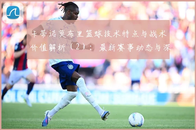 卡蒂诺莫布里篮球技术特点与战术价值解析（2）：最新赛事动态与深度分析
