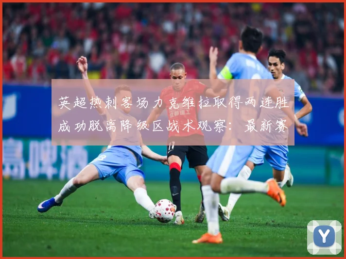 英超热刺客场力克维拉取得两连胜成功脱离降级区战术观察：最新赛事动态与深度分析