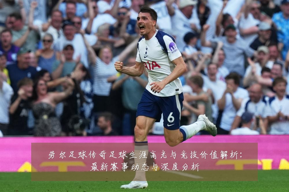 劳尔足球传奇足球生涯高光与竞技价值解析:最新赛事动态与深度分析