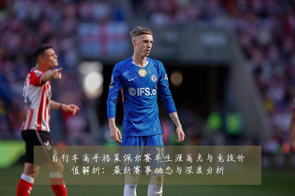 自行车高手格莱佩尔赛车生涯高光与竞技价值解析:最新赛事动态与深度分析