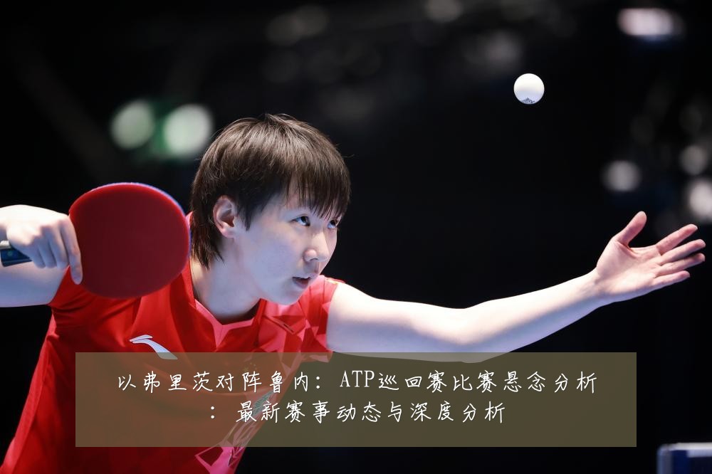 以弗里茨对阵鲁内:ATP巡回赛比赛悬念分析:最新赛事动态与深度分析