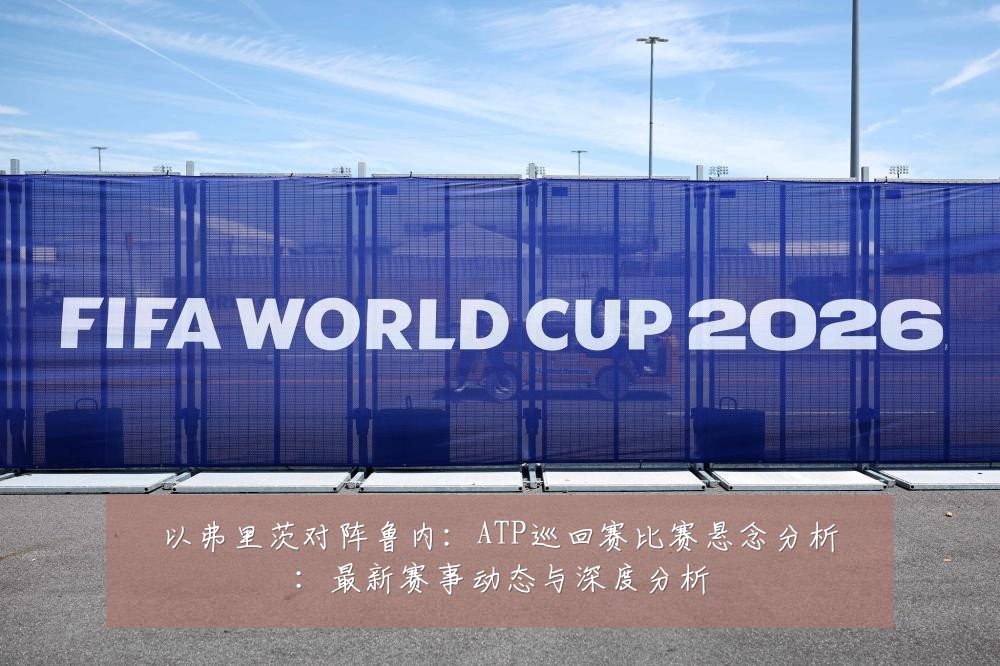 以弗里茨对阵鲁内:ATP巡回赛比赛悬念分析:最新赛事动态与深度分析