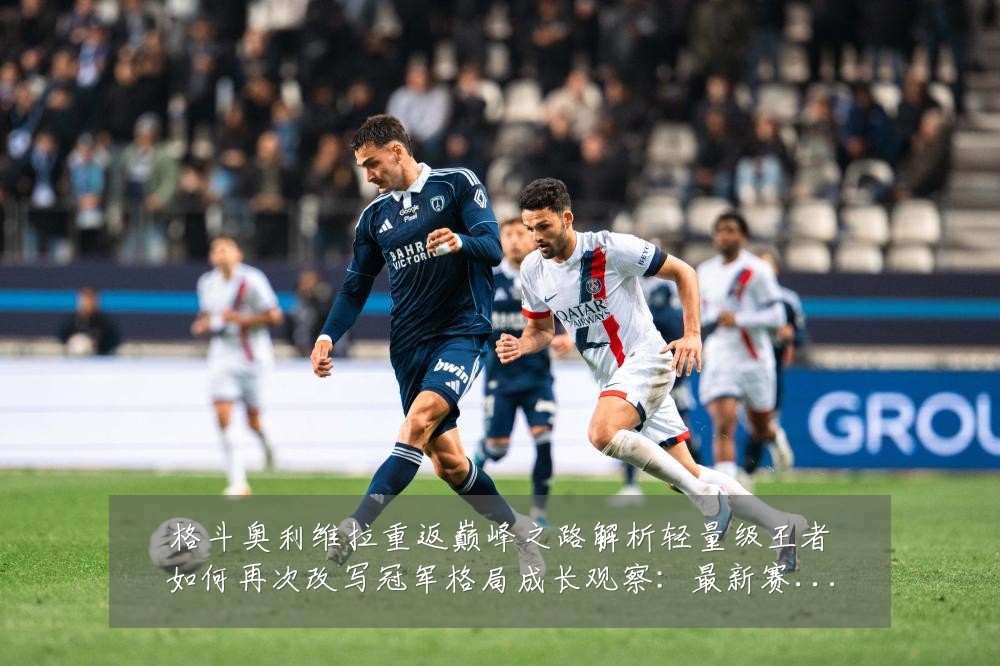 格斗奥利维拉重返巅峰之路解析轻量级王者如何再次改写冠军格局成长观察:最新赛事动态与深度分析