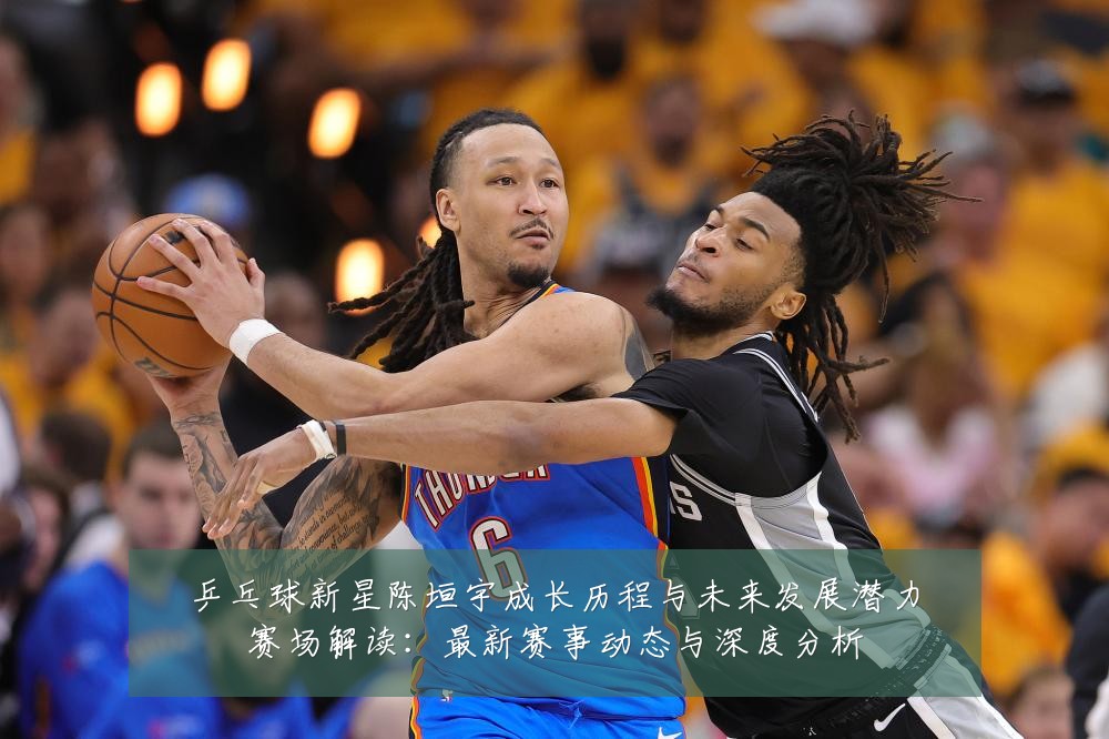 乒乓球新星陈垣宇成长历程与未来发展潜力赛场解读:最新赛事动态与深度分析