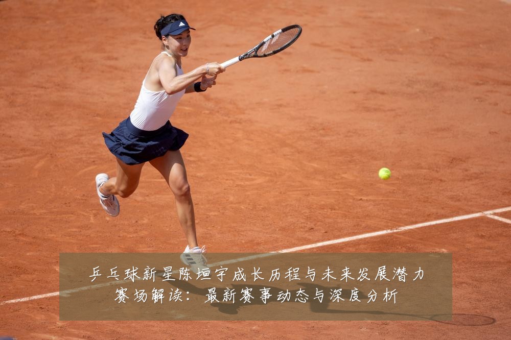 乒乓球新星陈垣宇成长历程与未来发展潜力赛场解读:最新赛事动态与深度分析