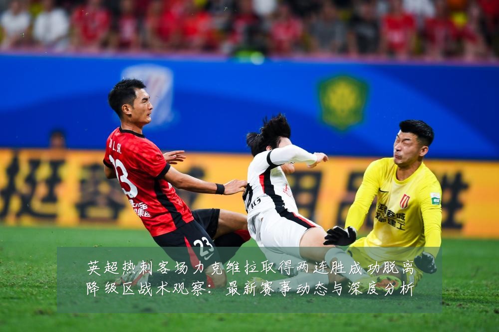 英超热刺客场力克维拉取得两连胜成功脱离降级区战术观察:最新赛事动态与深度分析