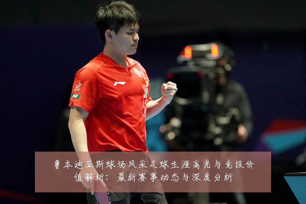 鲁本迪亚斯球场风采足球生涯高光与竞技价值解析：最新赛事动态与深度分析