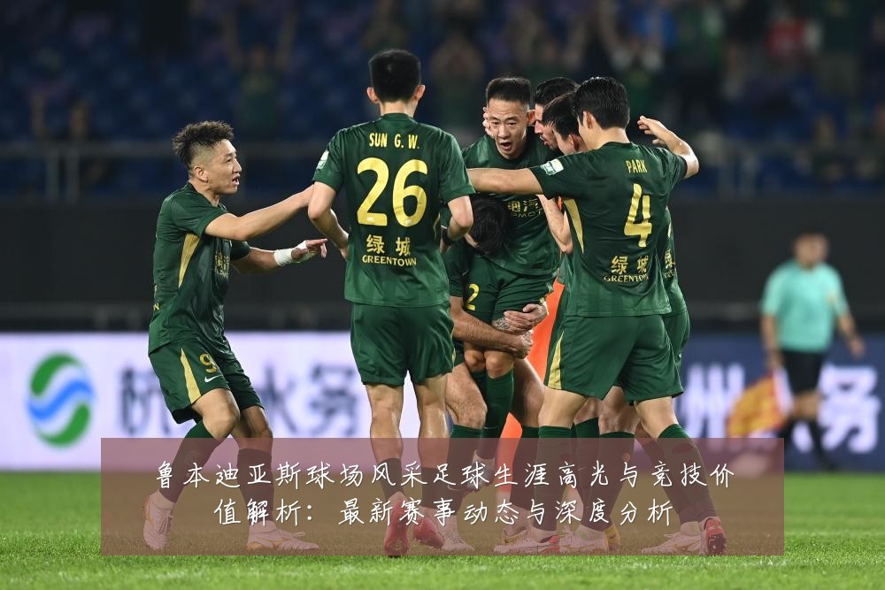 鲁本迪亚斯球场风采足球生涯高光与竞技价值解析：最新赛事动态与深度分析
