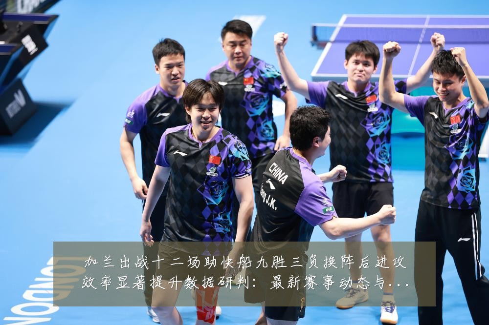 加兰出战十二场助快船九胜三负换阵后进攻效率显著提升数据研判:最新赛事动态与深度分析
