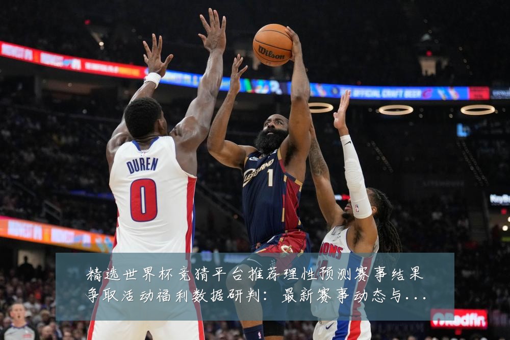 精选世界杯竞猜平台推荐理性预测赛事结果争取活动福利数据研判:最新赛事动态与深度分析