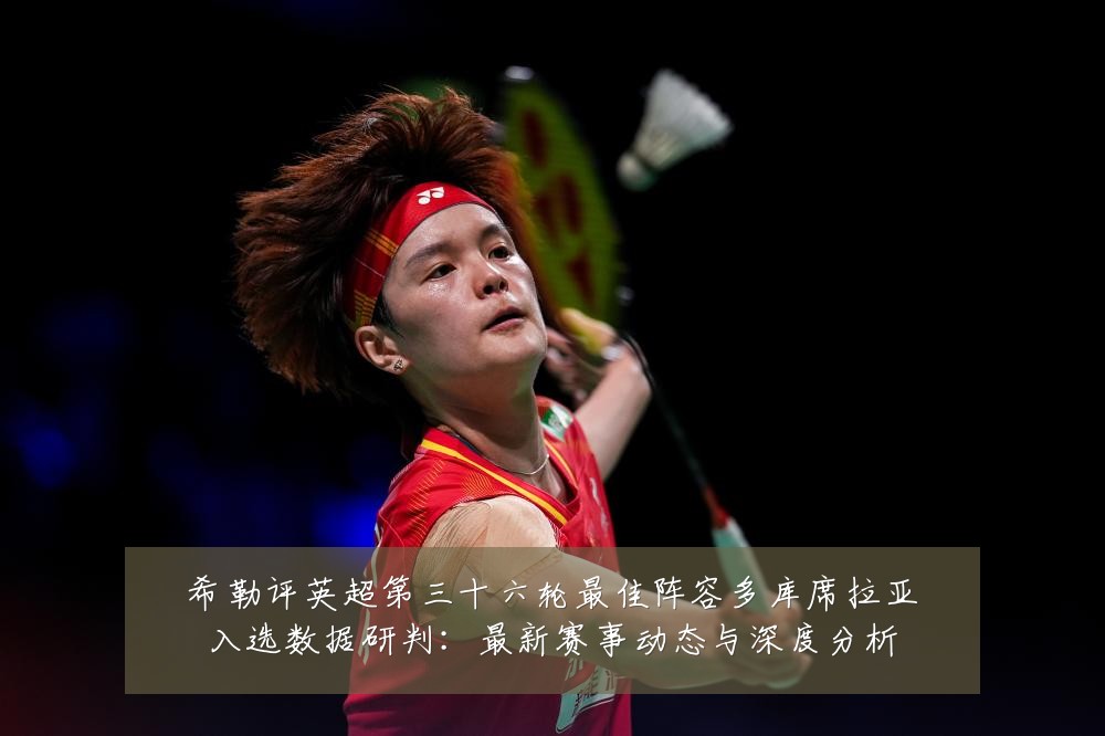 希勒评英超第三十六轮最佳阵容多库席拉亚入选数据研判:最新赛事动态与深度分析